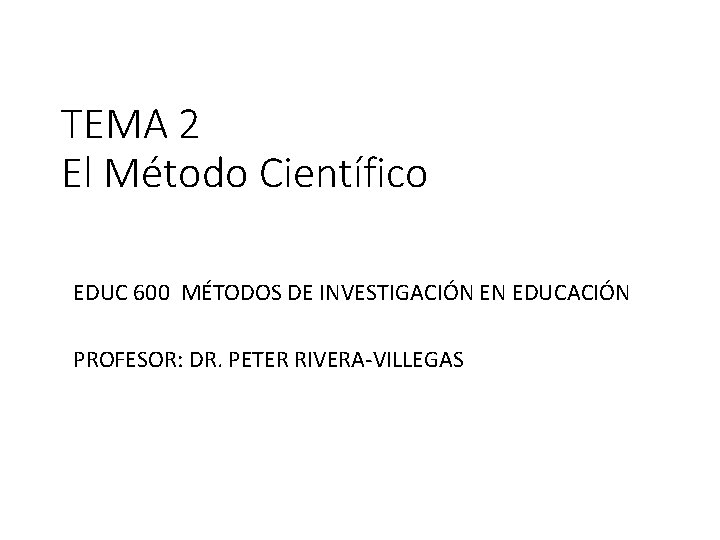 TEMA 2 El Método Científico EDUC 600 MÉTODOS DE INVESTIGACIÓN EN EDUCACIÓN PROFESOR: DR.