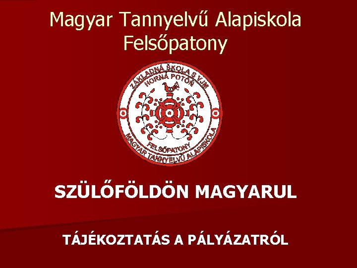 Magyar Tannyelvű Alapiskola Felsőpatony SZÜLŐFÖLDÖN MAGYARUL TÁJÉKOZTATÁS A PÁLYÁZATRÓL 