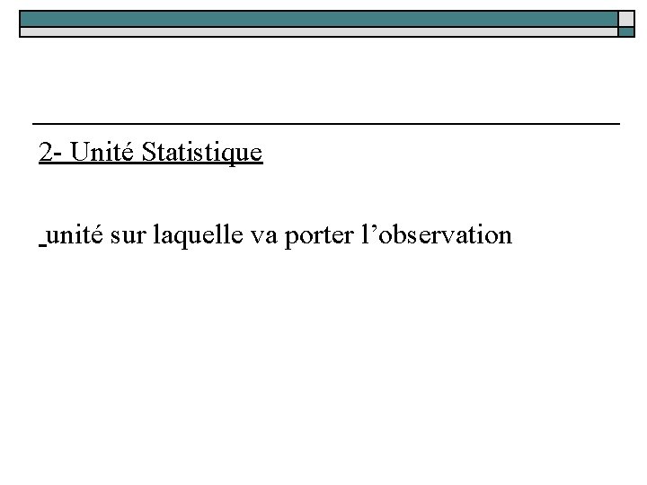 2 - Unité Statistique unité sur laquelle va porter l’observation 