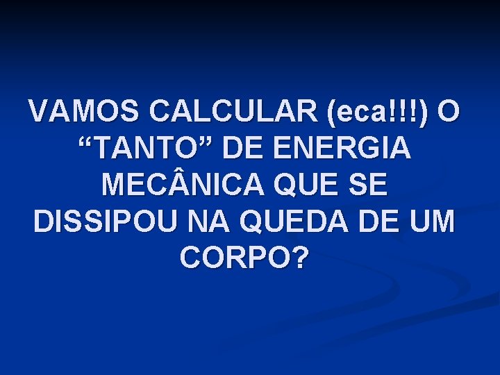 VAMOS CALCULAR (eca!!!) O “TANTO” DE ENERGIA MEC NICA QUE SE DISSIPOU NA QUEDA