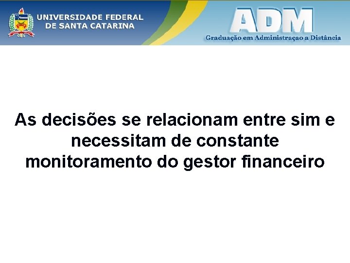 As decisões se relacionam entre sim e necessitam de constante monitoramento do gestor financeiro As decisões se relacionam entre sim e necessitam de constante monitoramento do gestor financeiro