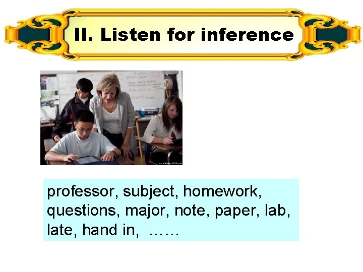II. Listen for inference professor, subject, homework, questions, major, note, paper, lab, late, hand II. Listen for inference professor, subject, homework, questions, major, note, paper, lab, late, hand