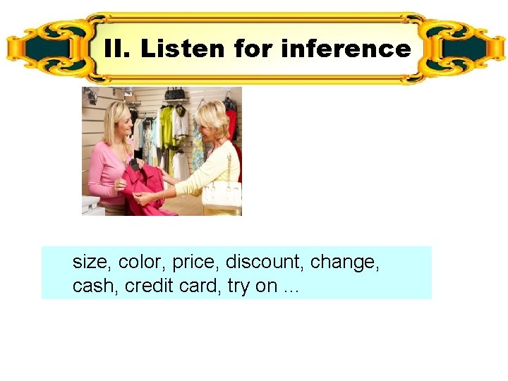 II. Listen for inference size, color, price, discount, change, cash, credit card, try on II. Listen for inference size, color, price, discount, change, cash, credit card, try on