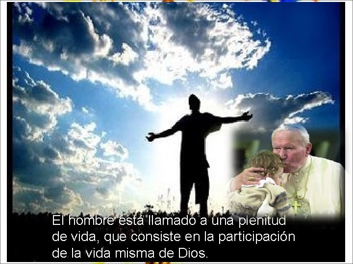 El hombre está llamado a una plenitud de vida, que consiste en la participación