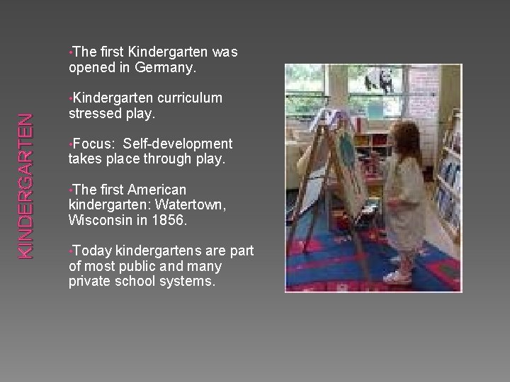 • The first Kindergarten was opened in Germany. KINDERGARTEN • Kindergarten stressed play. • The first Kindergarten was opened in Germany. KINDERGARTEN • Kindergarten stressed play.