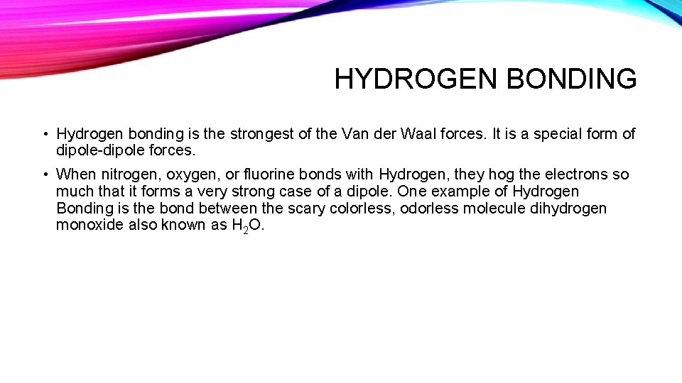 HYDROGEN BONDING • Hydrogen bonding is the strongest of the Van der Waal forces.
