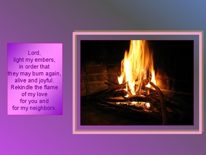 Lord, light my embers, in order that they may burn again, alive and joyful.