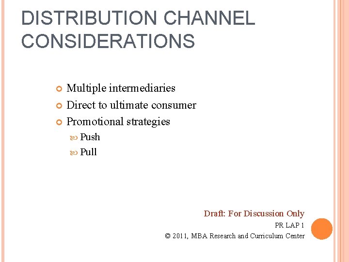 DISTRIBUTION CHANNEL CONSIDERATIONS Multiple intermediaries Direct to ultimate consumer Promotional strategies Push Pull Draft: