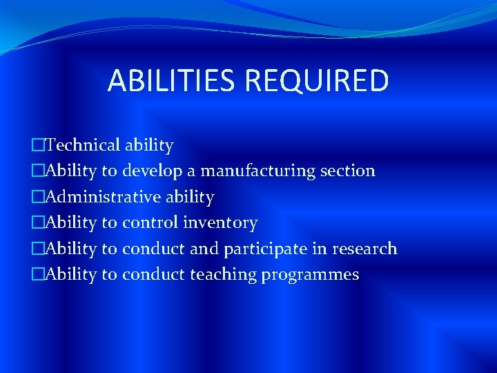 ABILITIES REQUIRED �Technical ability �Ability to develop a manufacturing section �Administrative ability �Ability to
