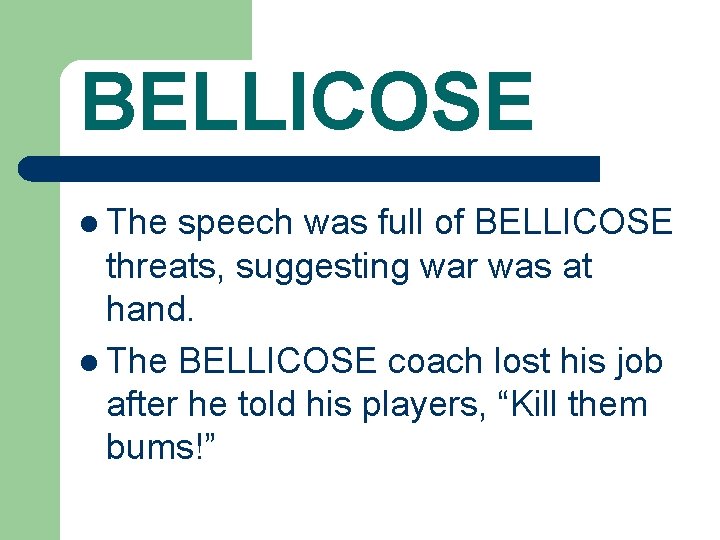 BELLICOSE l The speech was full of BELLICOSE threats, suggesting war was at hand.
