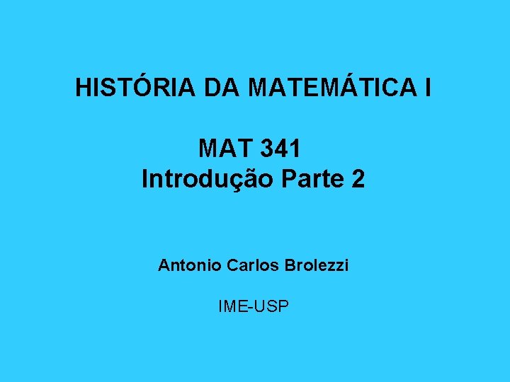 HISTÓRIA DA MATEMÁTICA I MAT 341 Introdução Parte 2 Antonio Carlos Brolezzi IME-USP 