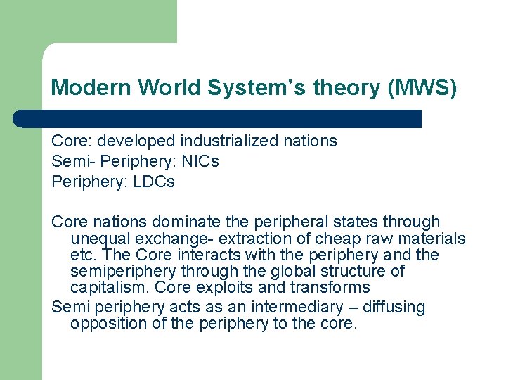 Modern World System’s theory (MWS) Core: developed industrialized nations Semi- Periphery: NICs Periphery: LDCs