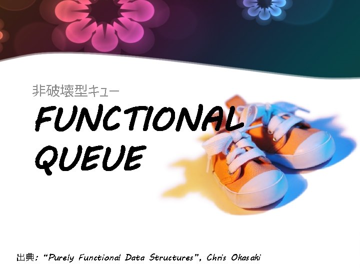非破壊型キュー FUNCTIONAL QUEUE 出典: “Purely Functional Data Structures”, Chris Okasaki 