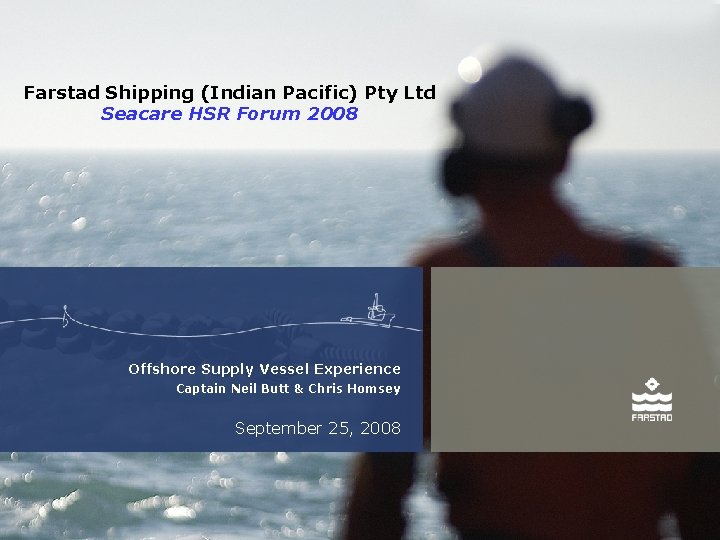 Farstad Shipping (Indian Pacific) Pty Ltd Seacare HSR Forum 2008 Offshore Supply Vessel Experience Farstad Shipping (Indian Pacific) Pty Ltd Seacare HSR Forum 2008 Offshore Supply Vessel Experience