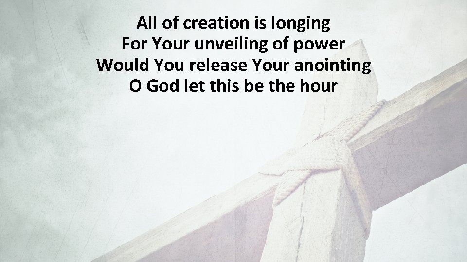 All of creation is longing For Your unveiling of power Would You release Your