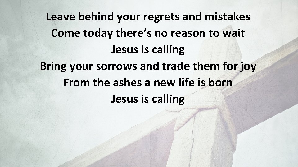 Leave behind your regrets and mistakes Come today there’s no reason to wait Jesus