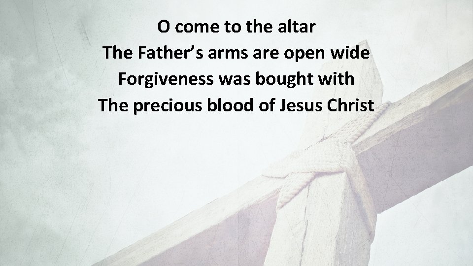 O come to the altar The Father’s arms are open wide Forgiveness was bought
