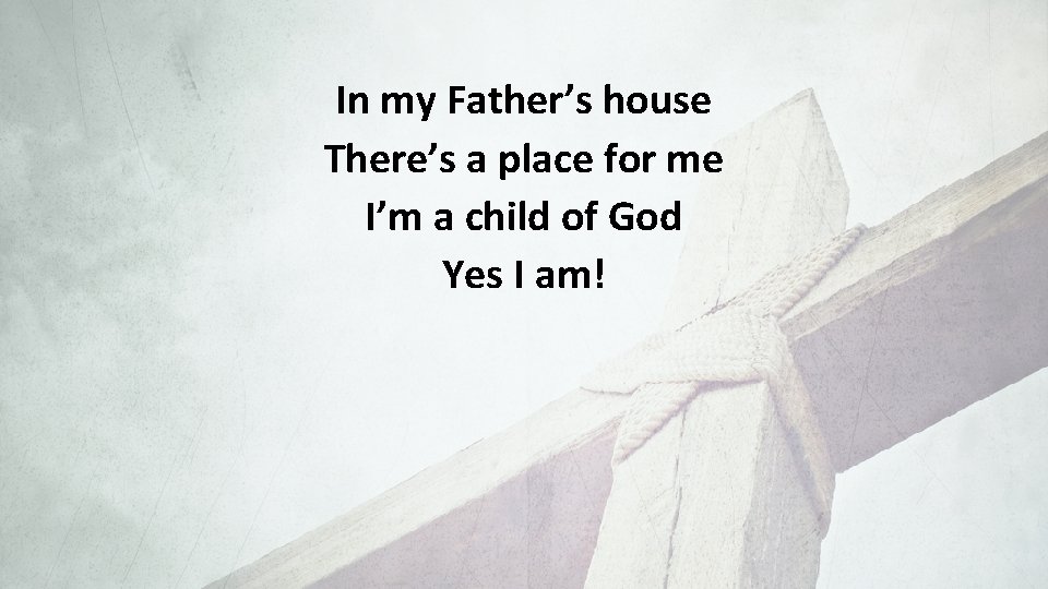 In my Father’s house There’s a place for me I’m a child of God