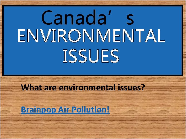 Canada’s ENVIRONMENTAL ISSUES What are environmental issues? Brainpop Air Pollution! 