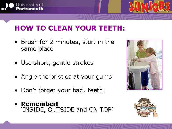 HOW TO CLEAN YOUR TEETH: • Brush for 2 minutes, start in the same