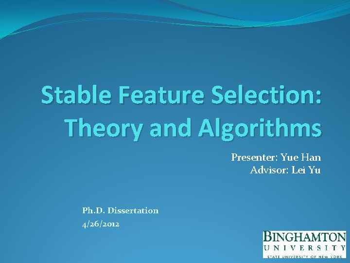 Stable Feature Selection: Theory and Algorithms Presenter: Yue Han Advisor: Lei Yu Ph. D.