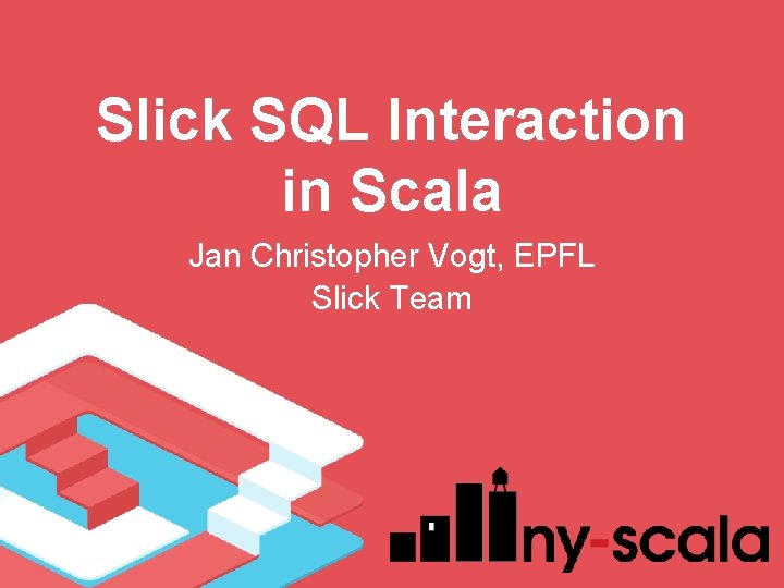 Slick SQL Interaction in Scala Jan Christopher Vogt, EPFL Slick Team Slick SQL Interaction in Scala Jan Christopher Vogt, EPFL Slick Team