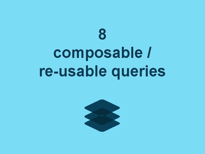 8 composable / re-usable queries 8 composable / re-usable queries