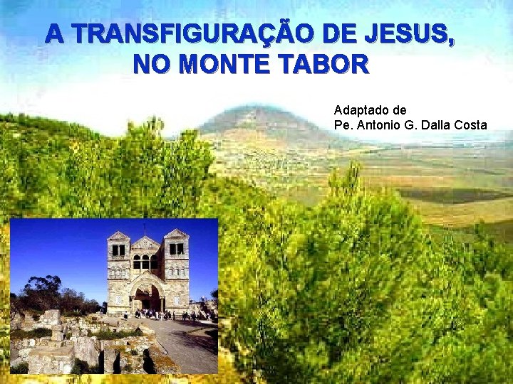 A TRANSFIGURAÇÃO DE JESUS, NO MONTE TABOR Adaptado de Pe. Antonio G. Dalla Costa