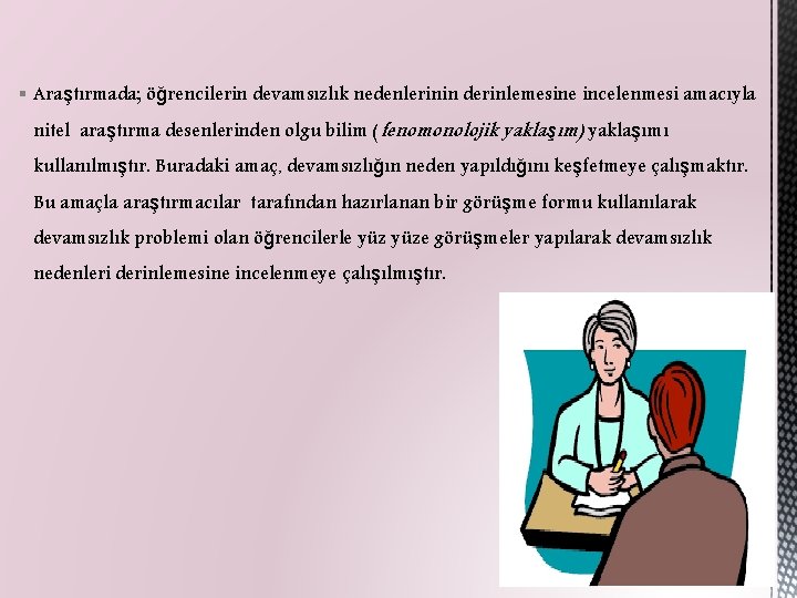 § Araştırmada; öğrencilerin devamsızlık nedenlerinin derinlemesine incelenmesi amacıyla nitel araştırma desenlerinden olgu bilim (fenomonolojik