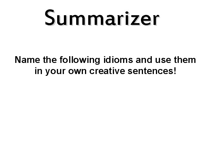 Summarizer Name the following idioms and use them in your own creative sentences! 