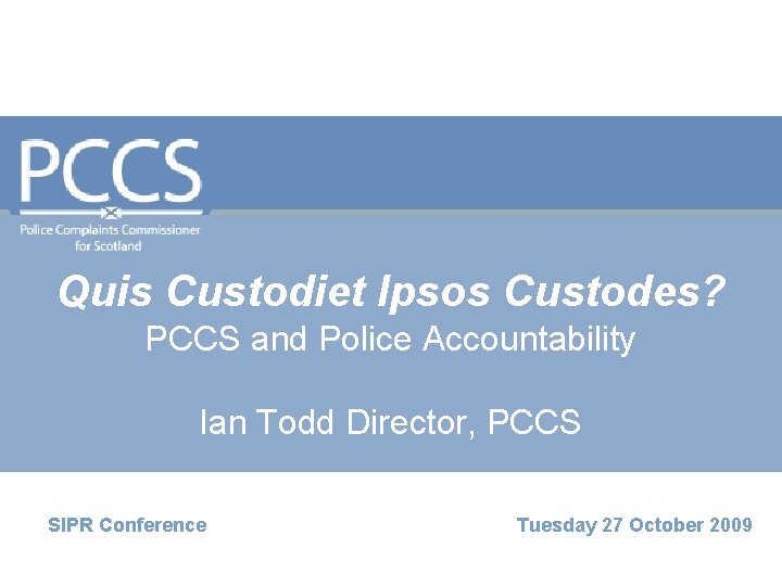 Quis Custodiet Ipsos Custodes? PCCS and Police Accountability Ian Todd Director, PCCS SIPR Conference