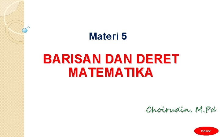 Materi 5 BARISAN DERET MATEMATIKA Choirudin, M. Pd Keluar 