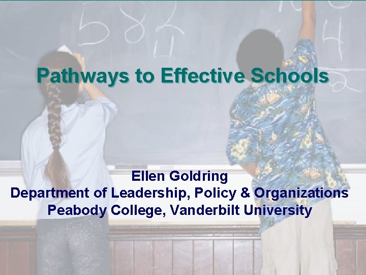 Pathways to Effective Schools Ellen Goldring Department of Leadership, Policy & Organizations Peabody College,