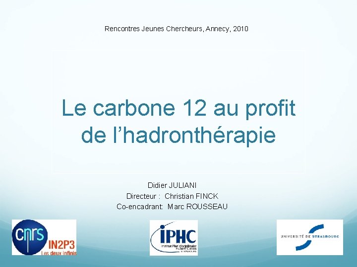 Rencontres Jeunes Chercheurs, Annecy, 2010 Le carbone 12 au profit de l’hadronthérapie Didier JULIANI