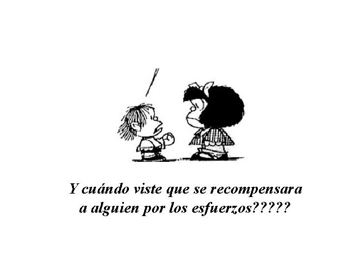 Y cuándo viste que se recompensara a alguien por los esfuerzos? ? ? 