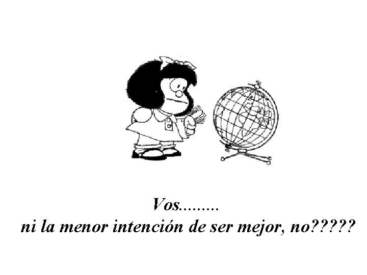 Vos. . ni la menor intención de ser mejor, no? ? ? 