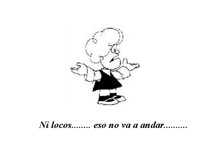 Ni locos. . . . eso no va a andar. . 