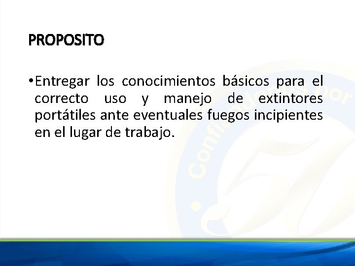 PROPOSITO • Entregar los conocimientos básicos para el correcto uso y manejo de extintores