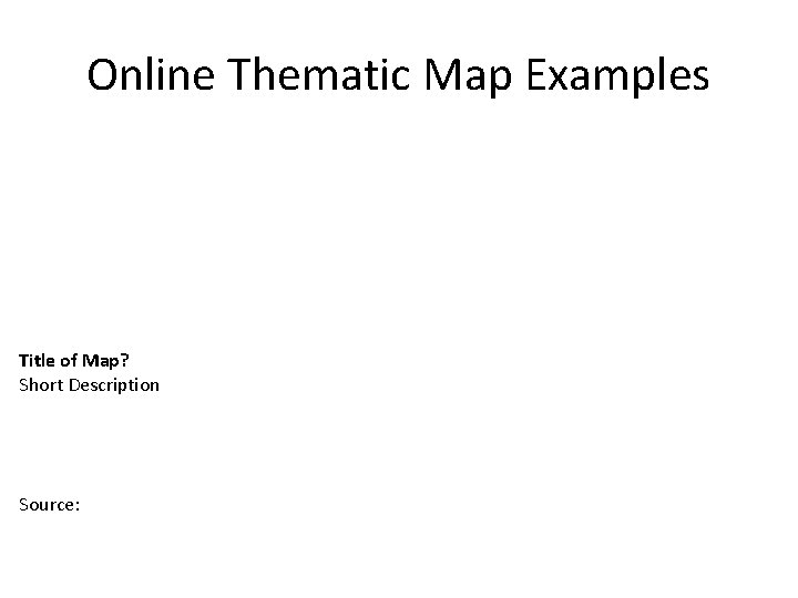 Online Thematic Map Examples Title of Map? Short Description Source: 