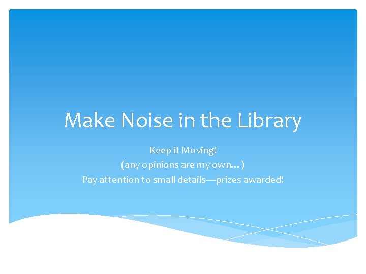 Make Noise in the Library Keep it Moving! (any opinions are my own…) Pay
