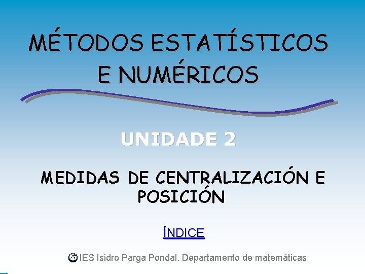 MÉTODOS ESTATÍSTICOS E NUMÉRICOS UNIDADE 2 MEDIDAS DE CENTRALIZACIÓN E POSICIÓN ÍNDICE IES Isidro