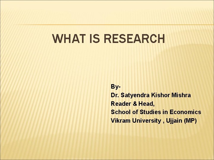 WHAT IS RESEARCH By. Dr. Satyendra Kishor Mishra Reader & Head, School of Studies