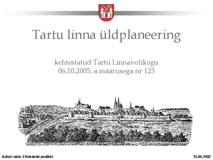 Tartu linna üldplaneering kehtestatud Tartu Linnavolikogu 06. 10. 2005. a määrusega nr 125 Autori