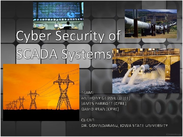 Cyber Security of SCADA Systems TEAM: ANTHONY GEDWILLO (EE) JAMES PARROTT (CPRE) DAVID RYAN