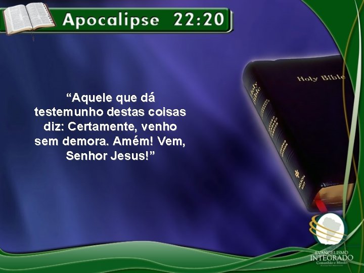 “Aquele que dá testemunho destas coisas diz: Certamente, venho sem demora. Amém! Vem, Senhor