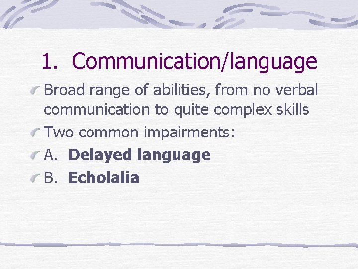 1. Communication/language Broad range of abilities, from no verbal communication to quite complex skills