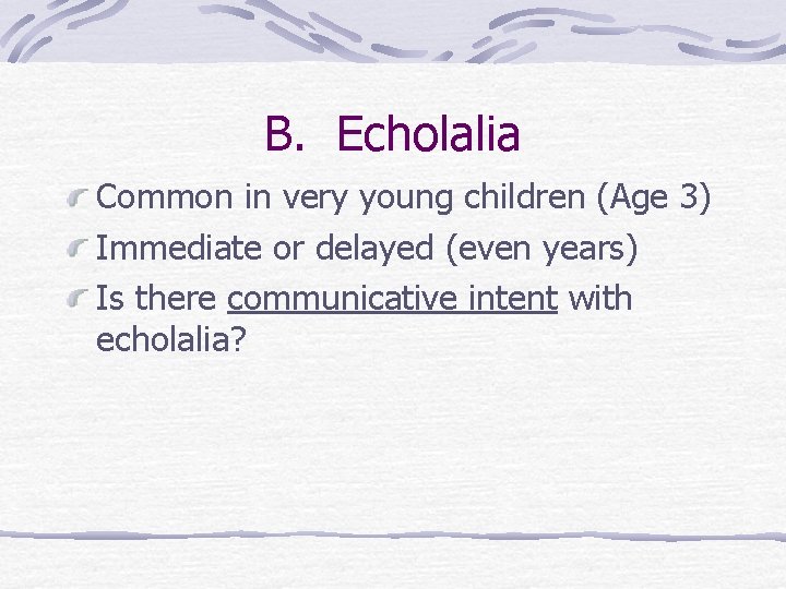 B. Echolalia Common in very young children (Age 3) Immediate or delayed (even years)