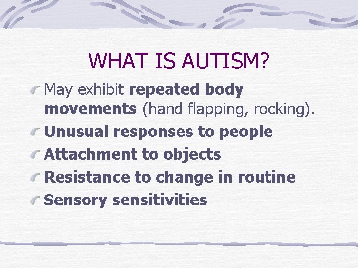 WHAT IS AUTISM? May exhibit repeated body movements (hand flapping, rocking). Unusual responses to