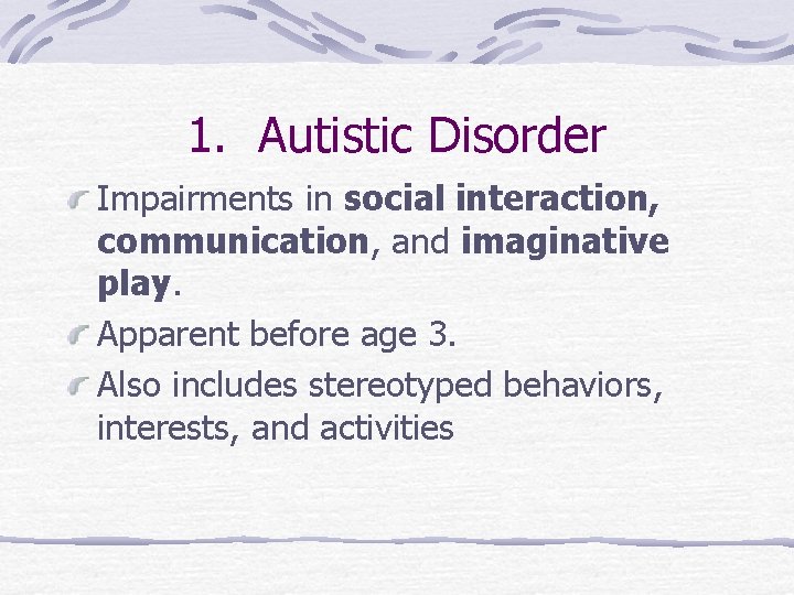 1. Autistic Disorder Impairments in social interaction, communication, and imaginative play. Apparent before age