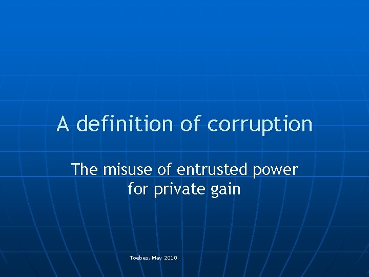 A definition of corruption The misuse of entrusted power for private gain Toebes, May